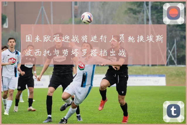 国米欧冠迎战将进行人员轮换埃斯波西托与劳塔罗搭档出战