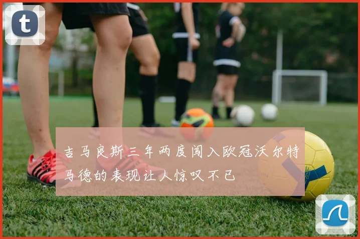 吉马良斯三年两度闯入欧冠沃尔特马德的表现让人惊叹不已