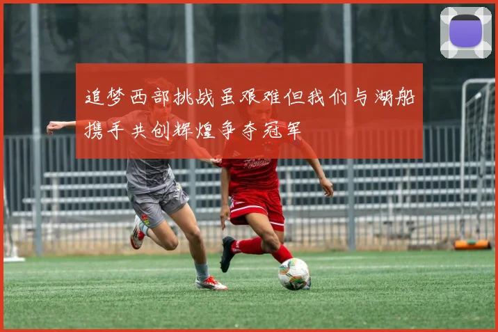 追梦西部挑战虽艰难但我们与湖船携手共创辉煌争夺冠军