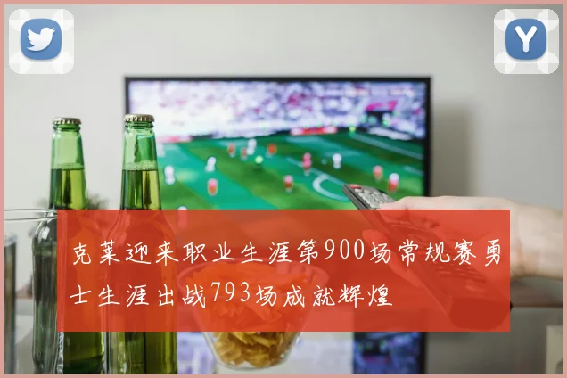 克莱迎来职业生涯第900场常规赛勇士生涯出战793场成就辉煌