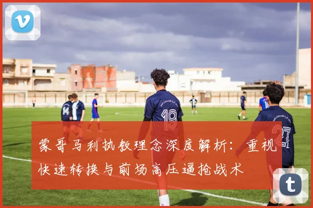 蒙哥马利执教理念深度解析：重视快速转换与前场高压逼抢战术