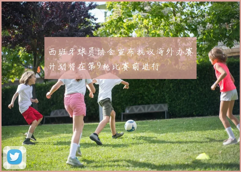 西班牙球员协会宣布抗议海外办赛计划将在第9轮比赛前进行