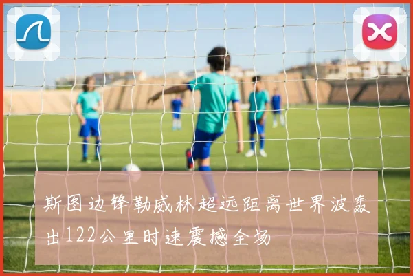 斯图边锋勒威林超远距离世界波轰出122公里时速震撼全场