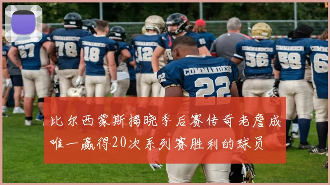 比尔西蒙斯揭晓季后赛传奇老詹成唯一赢得20次系列赛胜利的球员