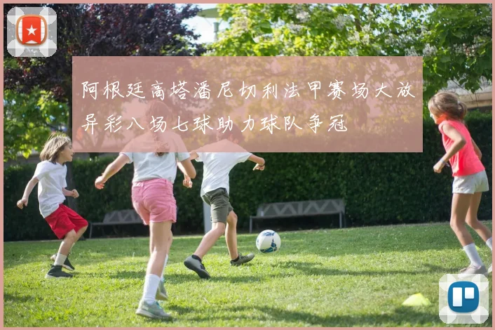 阿根廷高塔潘尼切利法甲赛场大放异彩八场七球助力球队争冠