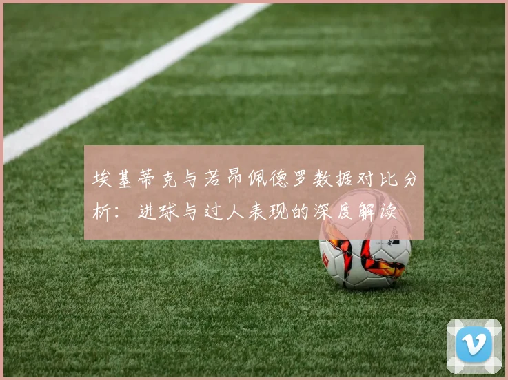 埃基蒂克与若昂佩德罗数据对比分析：进球与过人表现的深度解读