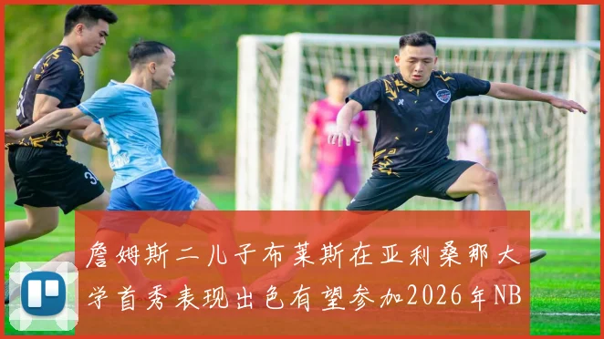 詹姆斯二儿子布莱斯在亚利桑那大学首秀表现出色有望参加2026年NBA选秀