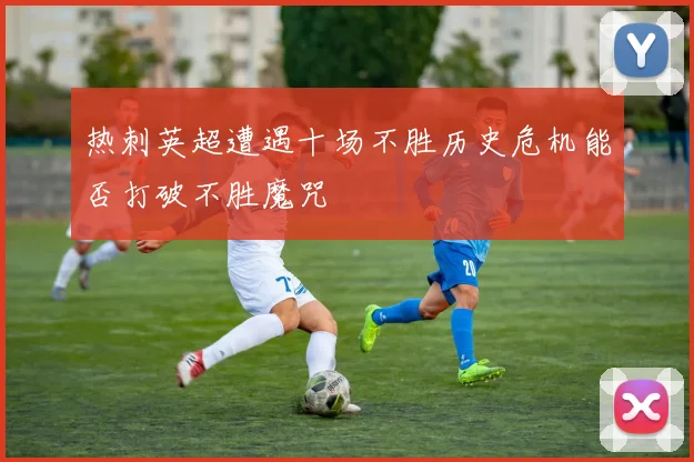 热刺英超遭遇十场不胜历史危机能否打破不胜魔咒