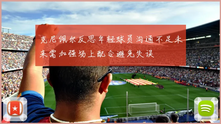 克尼佩尔反思年轻球员沟通不足未来需加强场上配合避免失误
