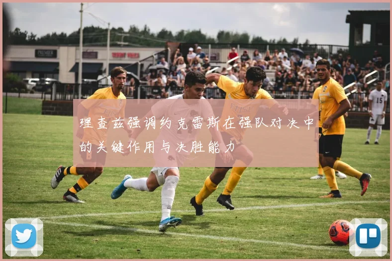 理查兹强调约克雷斯在强队对决中的关键作用与决胜能力