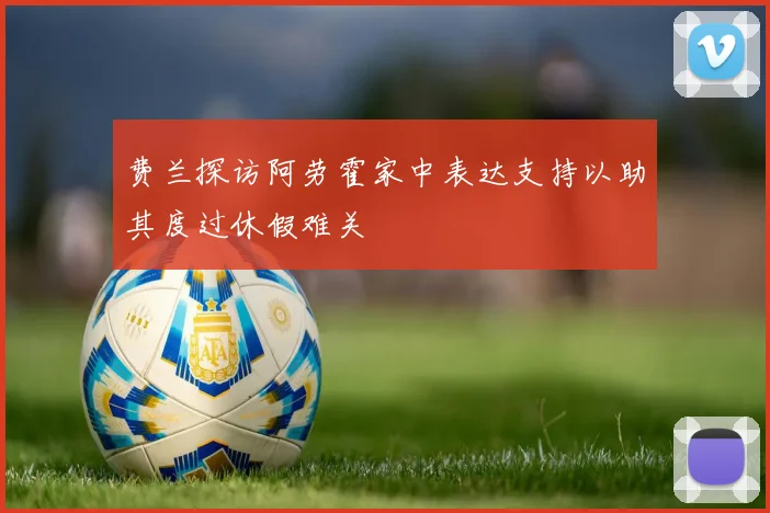 费兰探访阿劳霍家中表达支持以助其度过休假难关