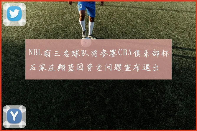 NBL前三名球队将参赛CBA俱乐部杯石家庄翔蓝因资金问题宣布退出