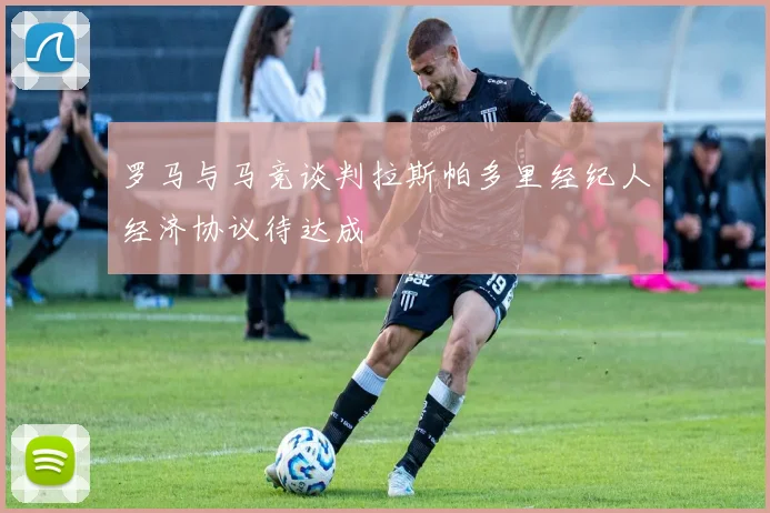 罗马与马竞谈判拉斯帕多里经纪人经济协议待达成