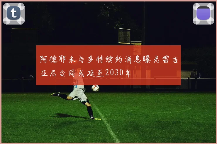 阿德耶米与多特续约消息曝光雷吉亚尼合同或延至2030年