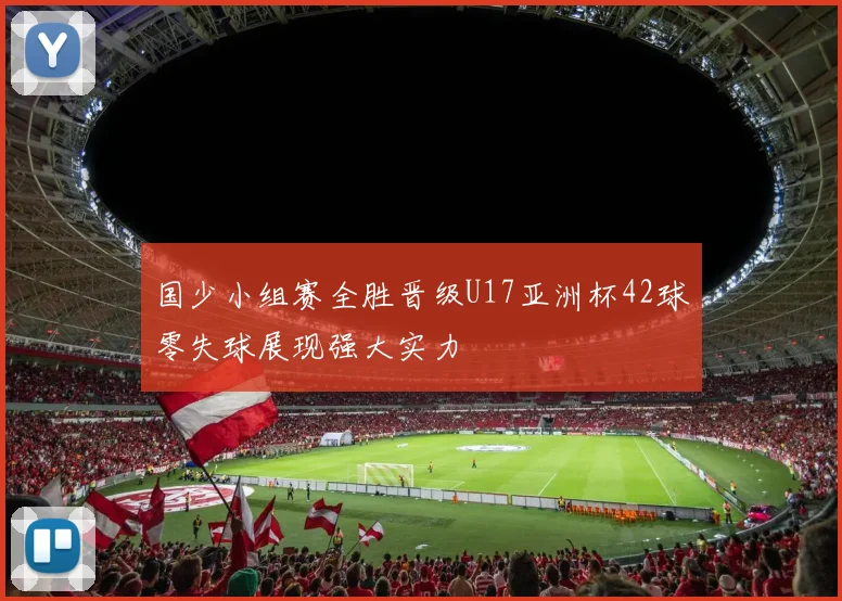 国少小组赛全胜晋级U17亚洲杯42球零失球展现强大实力