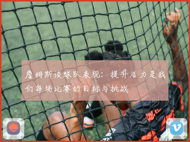 詹姆斯谈球队表现：提升活力是我们每场比赛的目标与挑战