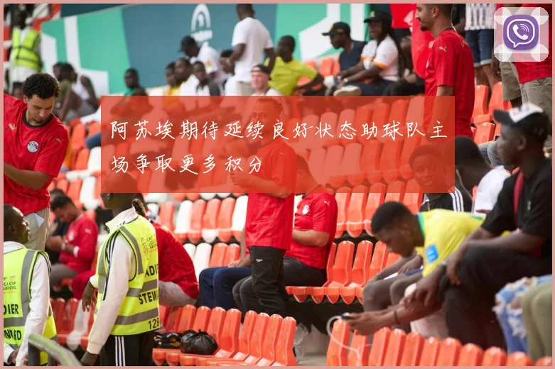 阿苏埃期待延续良好状态助球队主场争取更多积分