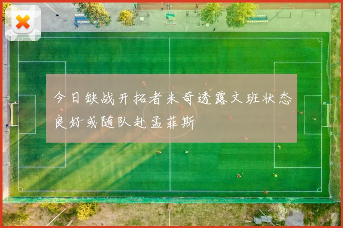 今日缺战开拓者米奇透露文班状态良好或随队赴孟菲斯