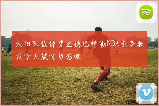 太阳队裁掉贾里德巴特勒NBA竞争激烈令人震惊与感慨