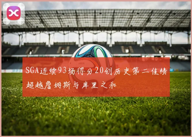 SGA连续93场得分20创历史第二佳绩超越詹姆斯与库里之和