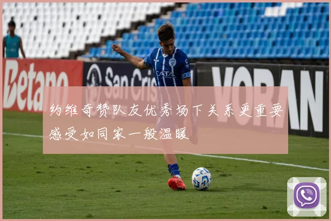 约维奇赞队友优秀场下关系更重要感受如同家一般温暖