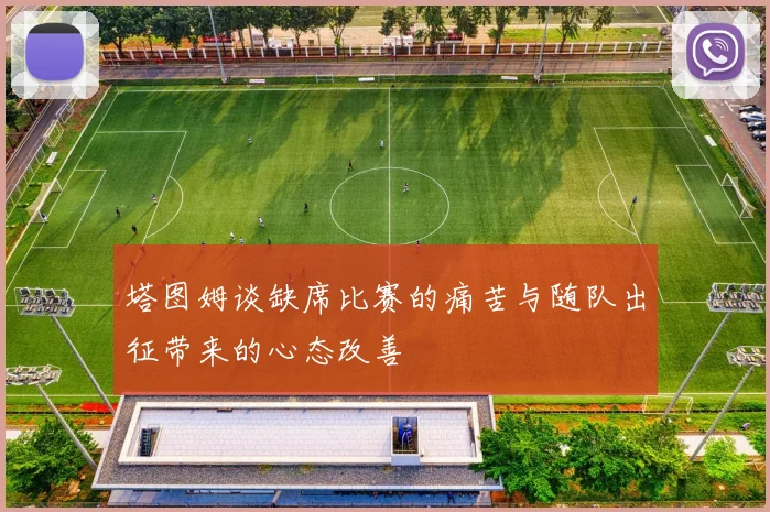 塔图姆谈缺席比赛的痛苦与随队出征带来的心态改善
