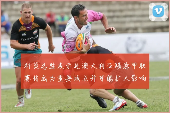 科莫总监表示赴澳大利亚踢意甲联赛将成为重要试点并可能扩大影响力