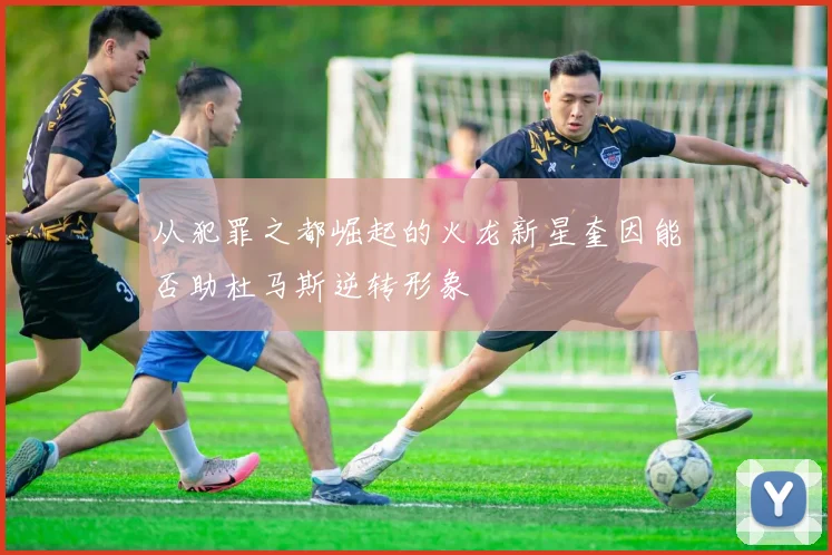 从犯罪之都崛起的火龙新星奎因能否助杜马斯逆转形象