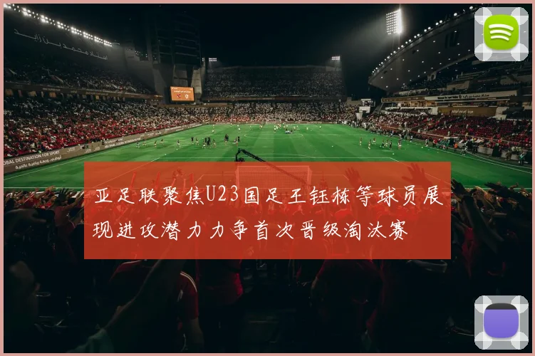亚足联聚焦U23国足王钰栋等球员展现进攻潜力力争首次晋级淘汰赛