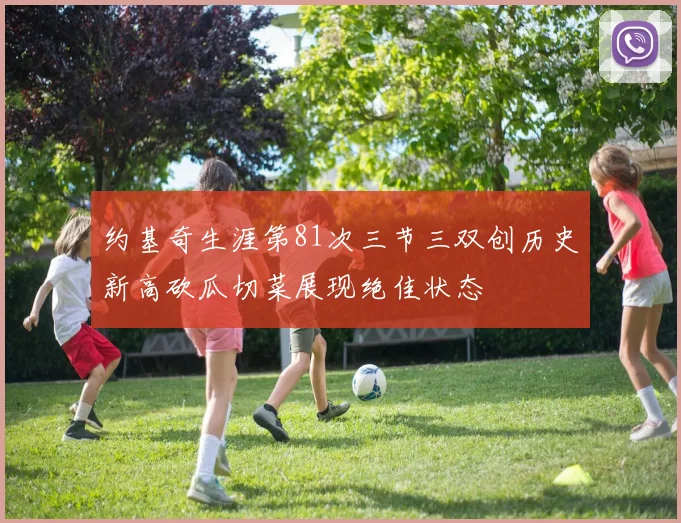 约基奇生涯第81次三节三双创历史新高砍瓜切菜展现绝佳状态