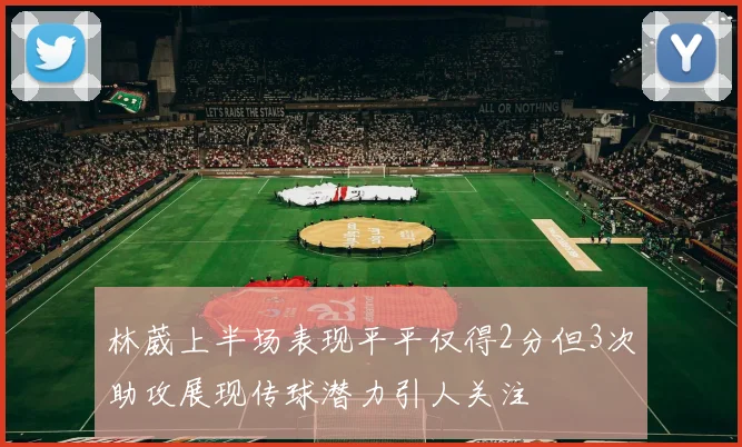林葳上半场表现平平仅得2分但3次助攻展现传球潜力引人关注