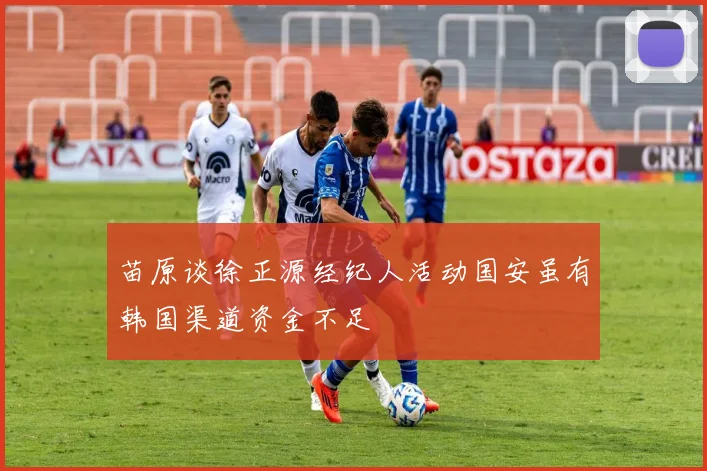 苗原谈徐正源经纪人活动国安虽有韩国渠道资金不足