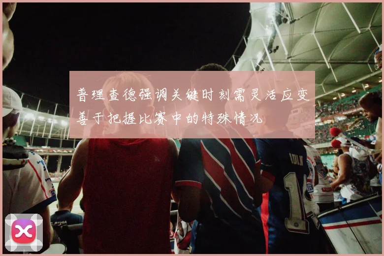普理查德强调关键时刻需灵活应变善于把握比赛中的特殊情况