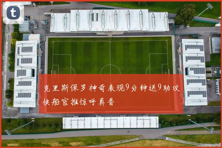 克里斯保罗神奇表现9分钟送9助攻快船官推惊呼真香