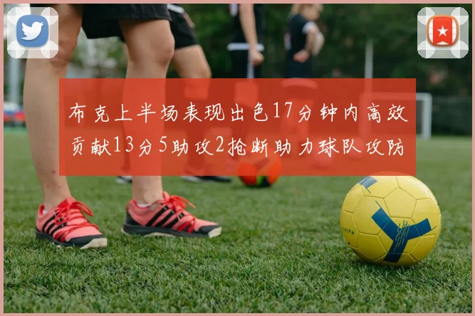 布克上半场表现出色17分钟内高效贡献13分5助攻2抢断助力球队攻防两端