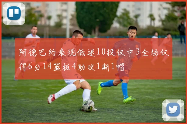 阿德巴约表现低迷10投仅中3全场仅得6分14篮板4助攻1断1帽