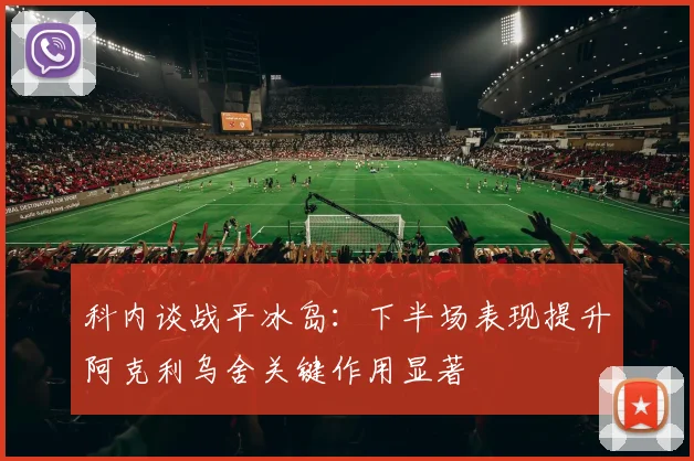 科内谈战平冰岛：下半场表现提升阿克利乌舍关键作用显著