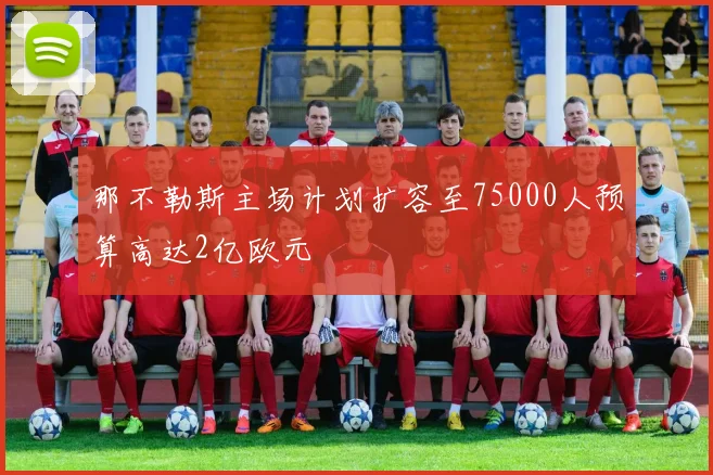 那不勒斯主场计划扩容至75000人预算高达2亿欧元