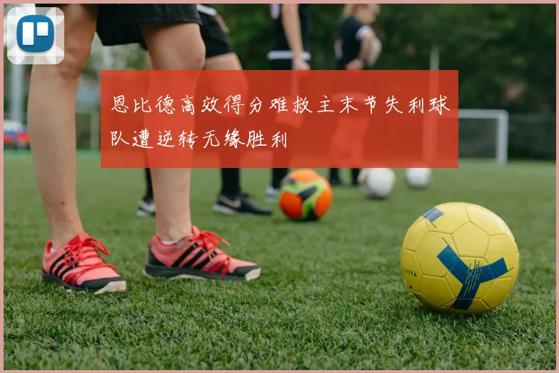 恩比德高效得分难救主末节失利球队遭逆转无缘胜利