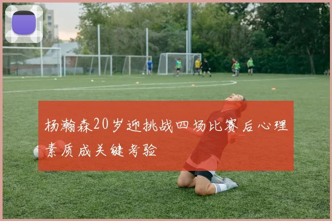 杨瀚森20岁迎挑战四场比赛后心理素质成关键考验